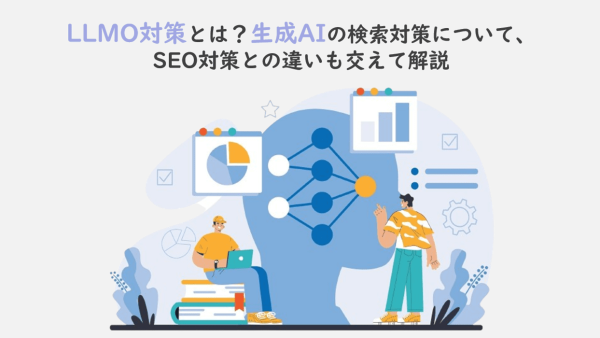 LLMO対策とは？生成AIの検索対策について、SEO対策との違いも交えて解説